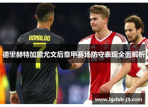 德里赫特加盟尤文后意甲赛场防守表现全面解析