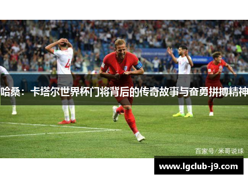 哈桑：卡塔尔世界杯门将背后的传奇故事与奋勇拼搏精神