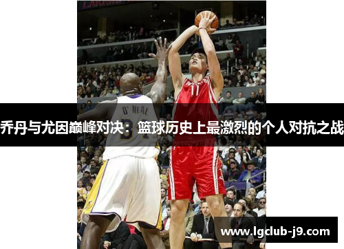 乔丹与尤因巅峰对决：篮球历史上最激烈的个人对抗之战