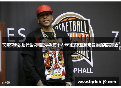 艾弗森退役后转型说唱歌手发布个人专辑探索篮球与音乐的完美融合