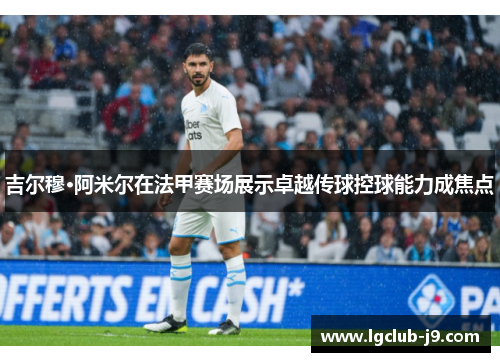 吉尔穆·阿米尔在法甲赛场展示卓越传球控球能力成焦点