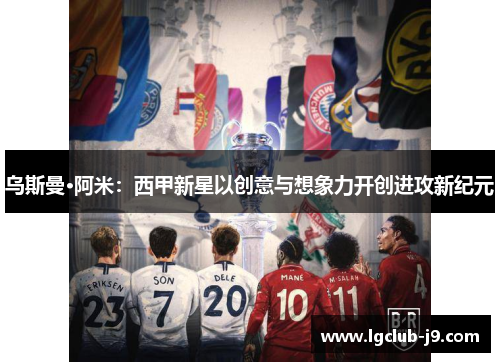 乌斯曼·阿米：西甲新星以创意与想象力开创进攻新纪元