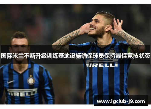 国际米兰不断升级训练基地设施确保球员保持最佳竞技状态