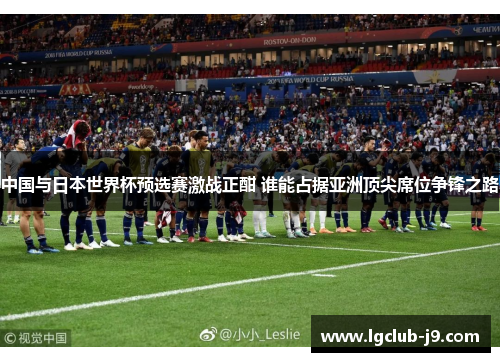 中国与日本世界杯预选赛激战正酣 谁能占据亚洲顶尖席位争锋之路