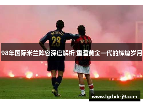 98年国际米兰阵容深度解析 重温黄金一代的辉煌岁月