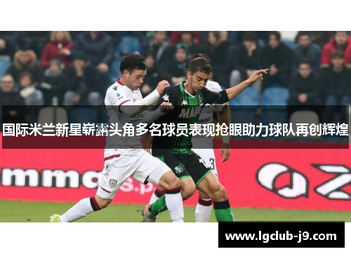 国际米兰新星崭露头角多名球员表现抢眼助力球队再创辉煌