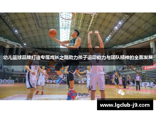 幼儿篮球品牌打造专属成长之路助力孩子运动能力与团队精神的全面发展