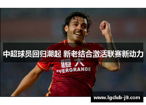 中超球员回归潮起 新老结合激活联赛新动力