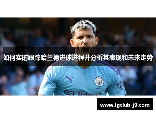 如何实时跟踪哈兰德进球进程并分析其表现和未来走势