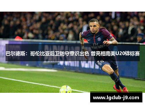 巴尔德斯：哥伦比亚后卫防守意识出色 曾亮相南美U20锦标赛