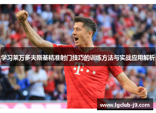 学习莱万多夫斯基精准射门技巧的训练方法与实战应用解析