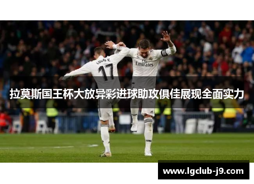 拉莫斯国王杯大放异彩进球助攻俱佳展现全面实力