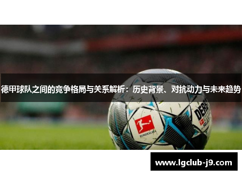 德甲球队之间的竞争格局与关系解析：历史背景、对抗动力与未来趋势