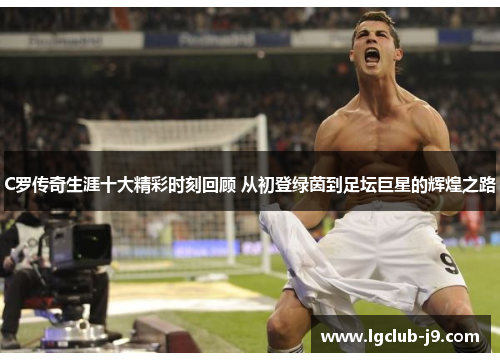 C罗传奇生涯十大精彩时刻回顾 从初登绿茵到足坛巨星的辉煌之路