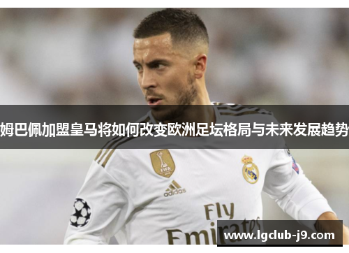 姆巴佩加盟皇马将如何改变欧洲足坛格局与未来发展趋势