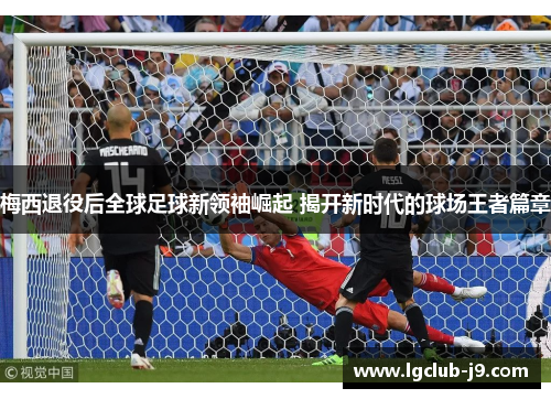 梅西退役后全球足球新领袖崛起 揭开新时代的球场王者篇章