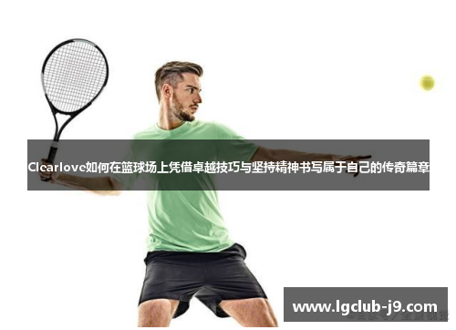 Clearlove如何在篮球场上凭借卓越技巧与坚持精神书写属于自己的传奇篇章