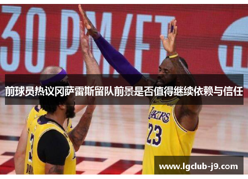 前球员热议冈萨雷斯留队前景是否值得继续依赖与信任