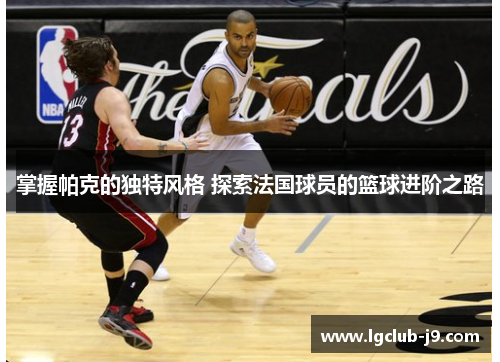 掌握帕克的独特风格 探索法国球员的篮球进阶之路