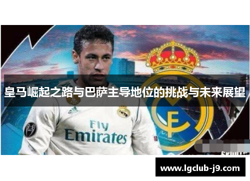 皇马崛起之路与巴萨主导地位的挑战与未来展望