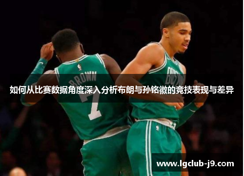 如何从比赛数据角度深入分析布朗与孙铭徽的竞技表现与差异