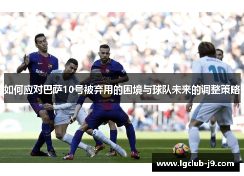 如何应对巴萨10号被弃用的困境与球队未来的调整策略