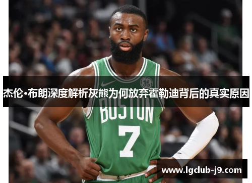 杰伦·布朗深度解析灰熊为何放弃霍勒迪背后的真实原因