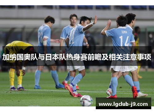 加纳国奥队与日本队热身赛前瞻及相关注意事项