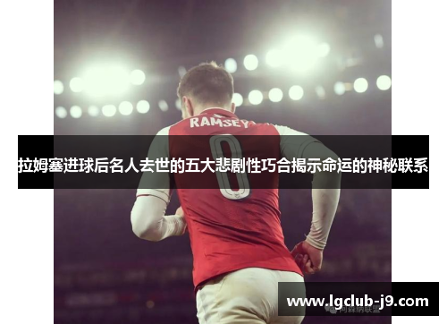 拉姆塞进球后名人去世的五大悲剧性巧合揭示命运的神秘联系