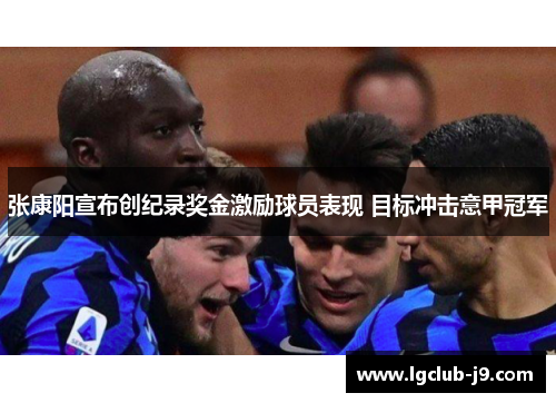 张康阳宣布创纪录奖金激励球员表现 目标冲击意甲冠军