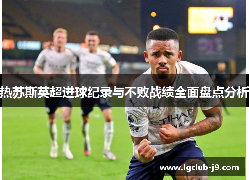 热苏斯英超进球纪录与不败战绩全面盘点分析