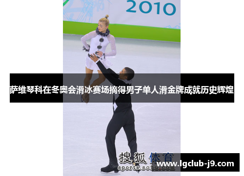萨维琴科在冬奥会滑冰赛场摘得男子单人滑金牌成就历史辉煌