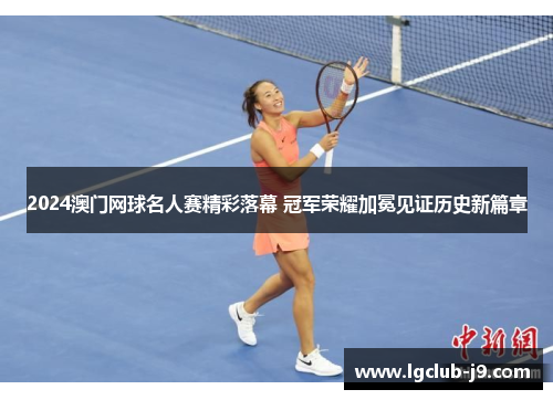 2024澳门网球名人赛精彩落幕 冠军荣耀加冕见证历史新篇章