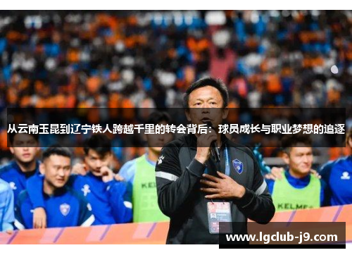 从云南玉昆到辽宁铁人跨越千里的转会背后：球员成长与职业梦想的追逐