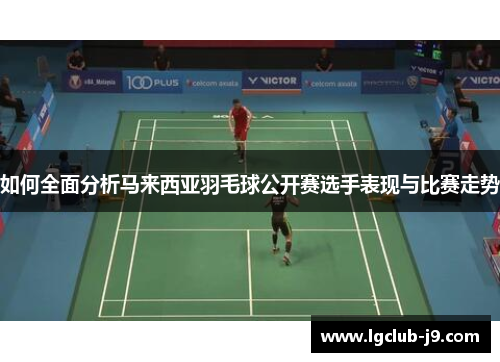 如何全面分析马来西亚羽毛球公开赛选手表现与比赛走势
