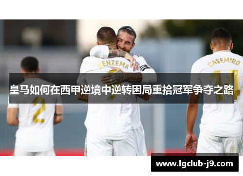 皇马如何在西甲逆境中逆转困局重拾冠军争夺之路