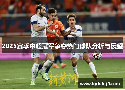 2025赛季中超冠军争夺热门球队分析与展望