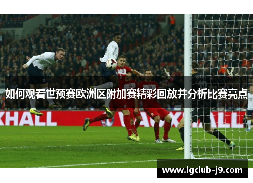 如何观看世预赛欧洲区附加赛精彩回放并分析比赛亮点
