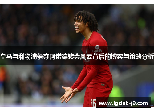 皇马与利物浦争夺阿诺德转会风云背后的博弈与策略分析