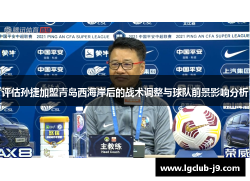评估孙捷加盟青岛西海岸后的战术调整与球队前景影响分析