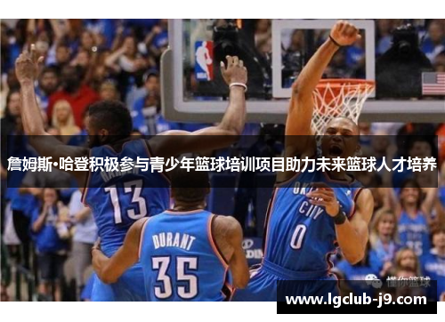 詹姆斯·哈登积极参与青少年篮球培训项目助力未来篮球人才培养