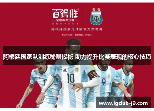 阿根廷国家队训练秘籍揭秘 助力提升比赛表现的核心技巧