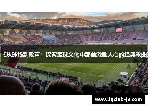 《从球场到歌声：探索足球文化中那首激励人心的经典歌曲》