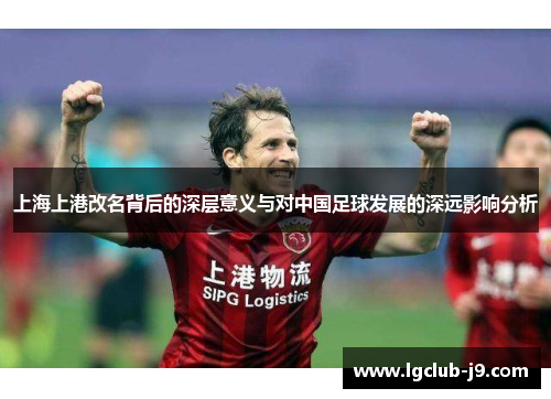 上海上港改名背后的深层意义与对中国足球发展的深远影响分析