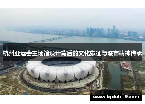 杭州亚运会主场馆设计背后的文化象征与城市精神传承