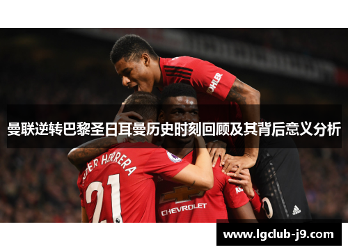 曼联逆转巴黎圣日耳曼历史时刻回顾及其背后意义分析