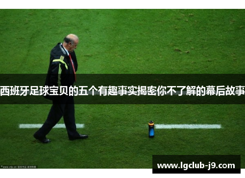 西班牙足球宝贝的五个有趣事实揭密你不了解的幕后故事
