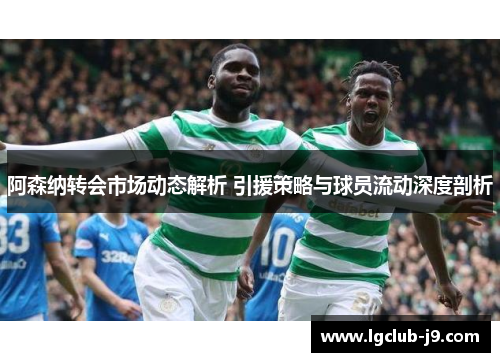 阿森纳转会市场动态解析 引援策略与球员流动深度剖析