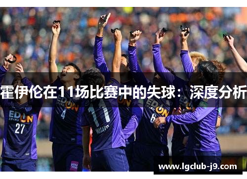 霍伊伦在11场比赛中的失球：深度分析