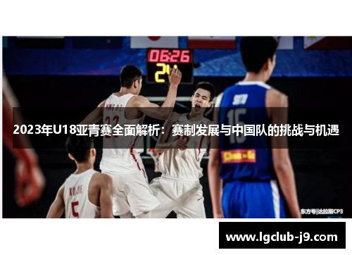 2023年U18亚青赛全面解析：赛制发展与中国队的挑战与机遇